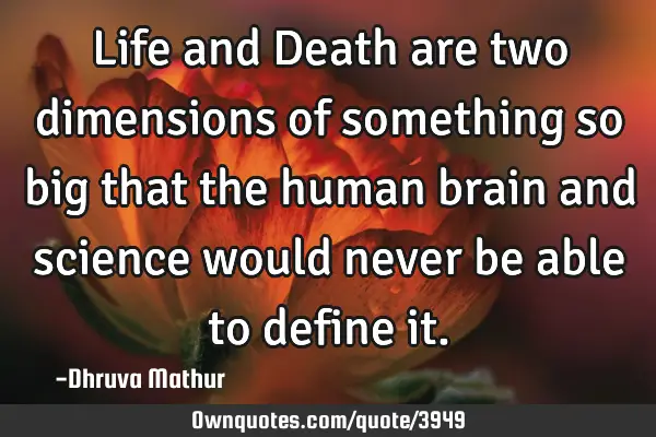 Life and Death are two dimensions of something so big that the human brain and science would never