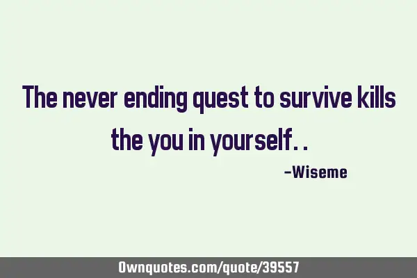 The never ending quest to survive kills the you in
