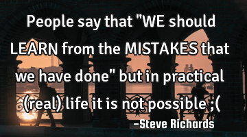 People say that "WE should LEARN from the MISTAKES that we have done" but in practical (real) life