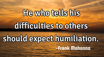 He who tells his difficulties to others should expect humiliation.