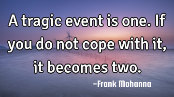 A tragic event is one. If you do not cope with it, it becomes two.