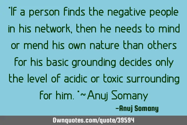 "If a person finds the negative people in his network, then he needs to mind or mend his own nature