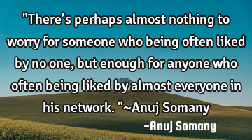 "There’s perhaps almost nothing to worry for someone who being often liked by no one, but enough