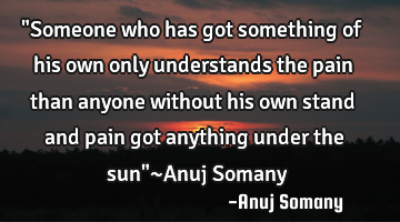 "Someone who has got something of his own only understands the pain than anyone without his own