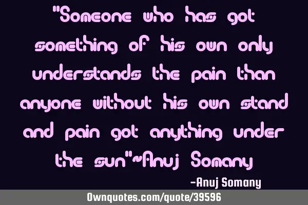 "Someone who has got something of his own only understands the pain than anyone without his own