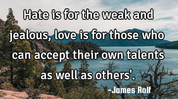 Hate is for the weak and jealous, love is for those who can accept their own talents as well as