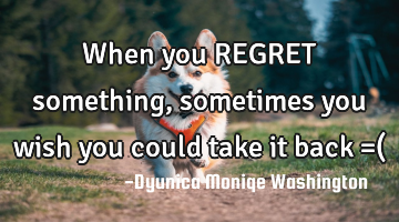When you REGRET something, sometimes you wish you could take it back =(