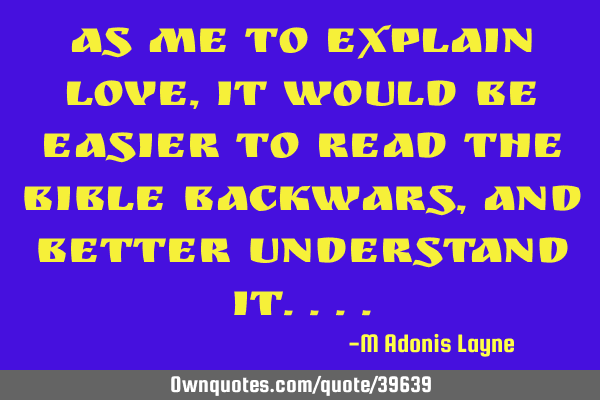 AS ME TO EXPLAIN LOVE, IT WOULD BE EASIER TO READ THE BIBLE BACKWARS, AND BETTER UNDERSTAND IT