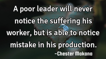 A poor leader will never notice the suffering his worker, but is able to notice mistake in his
