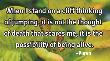 When i stand on a cliff thinking of jumping, it is not the thought of death that scares me, it is