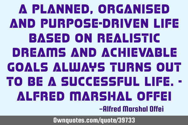 A planned, organised and purpose-driven life based on realistic dreams and achievable goals always