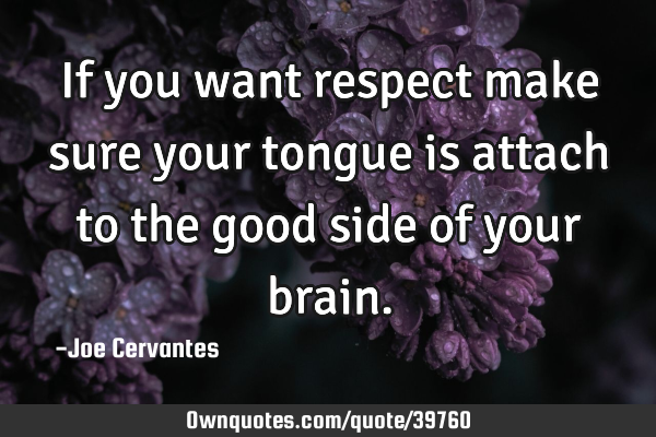 If you want respect make sure your tongue is attach to the good side of your