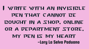 I write with an invisible pen that cannot be bought in a shop, online or a department store, my