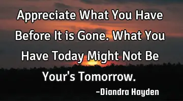 Appreciate What You Have Before It is Gone. What You Have Today Might Not Be Your