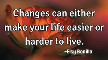 Changes can either make your life easier or harder to live.