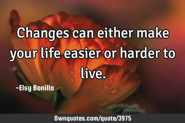 Changes can either make your life easier or harder to