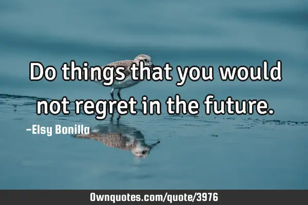 Do things that you would not regret in the