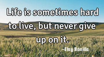 Life is sometimes hard to live,but never give up on it.