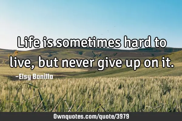 Life is sometimes hard to live,but never give up on
