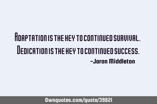 Adaptation is the key to continued survival. Dedication is the key to continued