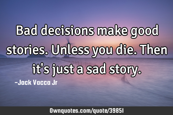 Bad decisions make good stories. Unless you die. Then it