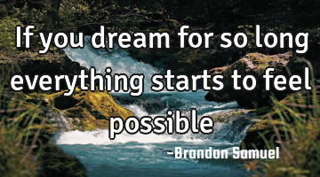 If you dream for so long everything starts to feel possible