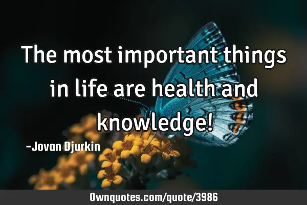 The most important things in life are health and knowledge!