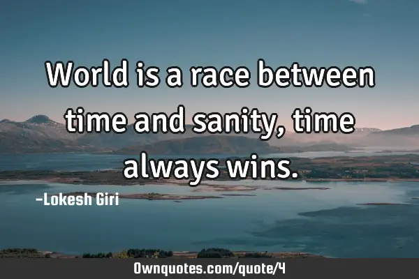 World is a race between time and sanity, time always