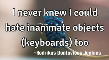 I never knew I could hate inanimate objects (keyboards) too