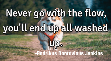 Never go with the flow, you