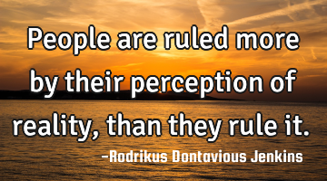 People are ruled more by their perception of reality, than they rule it.