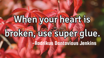When your heart is broken, use super glue.