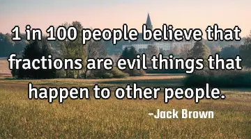 1 in 100 people believe that fractions are evil things that happen to other