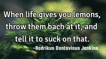 When life gives you lemons, throw them bach at it, and tell it to suck on that.