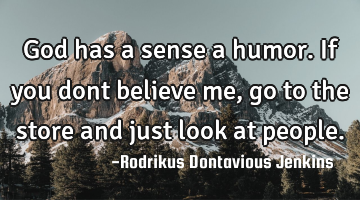 God has a sense a humor. If you dont believe me, go to the store and just look at people.