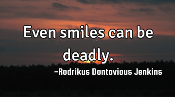 Even smiles can be deadly.