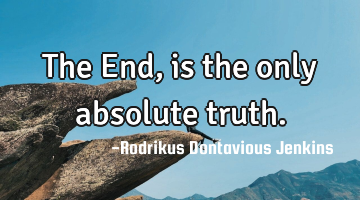 The End, is the only absolute truth.