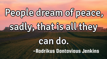 People dream of peace, sadly, that is all they can do.