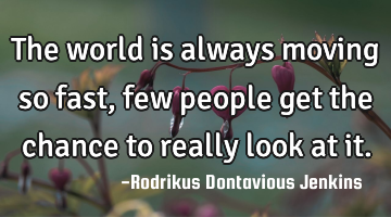 The world is always moving so fast, few people get the chance to really look at it.