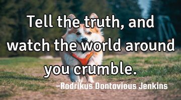 Tell the truth, and watch the world around you crumble.