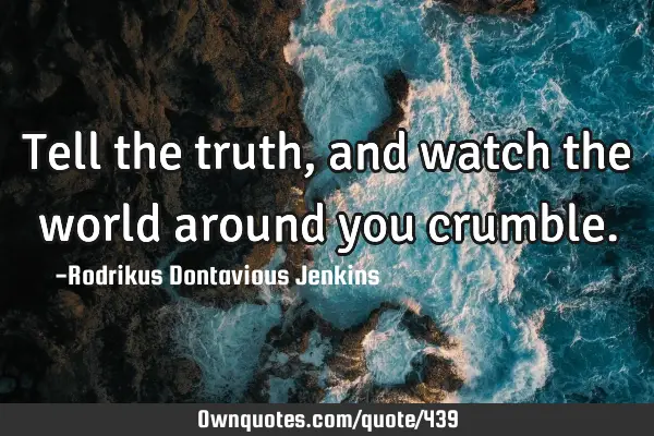 Tell the truth, and watch the world around you