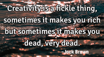 Creativity is a fickle thing, sometimes it makes you rich but sometimes it makes you dead, very