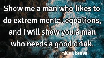 Show me a man who likes to do extrem mental equations, and I will show you a man who needs a good