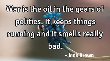 War is the oil in the gears of politics. It keeps things running and it smells really bad.