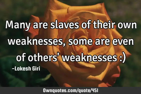 Many are slaves of their own weaknesses, some are even of others