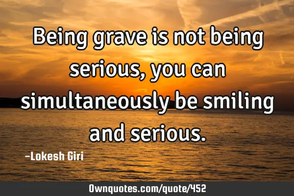Being grave is not being serious, you can simultaneously be smiling and