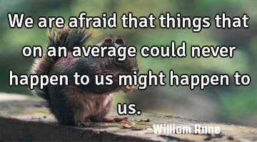We are afraid that things that on an average could never happen to us might happen to