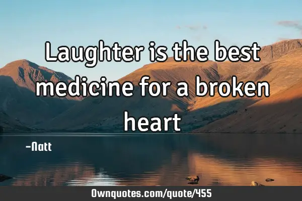 Laughter is the best medicine for a broken heart: 