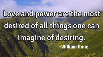 Love and power are the most desired of all things one can imagine of