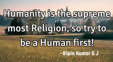 Humanity is the supreme most Religion, so try to be a Human first!